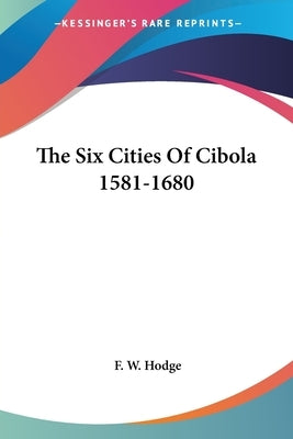 The Six Cities Of Cibola 1581-1680 by Hodge, F. W.