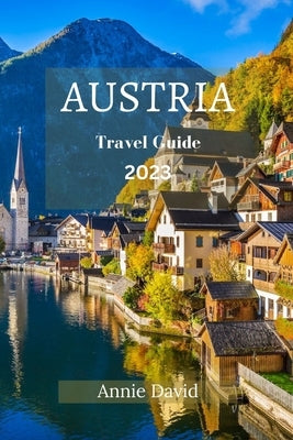 Austria Travel Guide 2023: The Ultimate Updated Guide On Everything To Know And Do In Austria by David, Annie