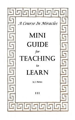 A Course In Miracles Mini Guide for Teaching to Learn by Merton, J.