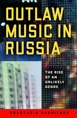 Outlaw Music in Russia: The Rise of an Unlikely Genre by Gordienko, Anastasia