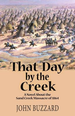 That Day by the Creek: A Novel About the Sand Creek Massacre of 1864 by Buzzard, John