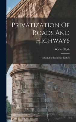 Privatization Of Roads And Highways: Human And Economic Factors by Block, Walter