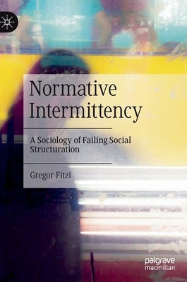 Normative Intermittency: A Sociology of Failing Social Structuration by Fitzi, Gregor