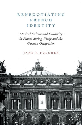 Renegotiating French Identity: Musical Culture and Creativity in France During Vichy and the German Occupation by Fulcher, Jane F.