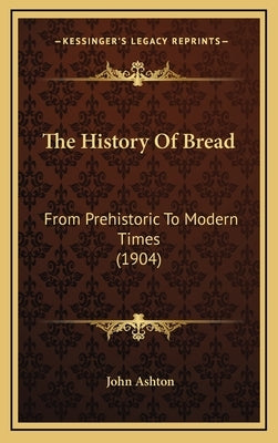 The History Of Bread: From Prehistoric To Modern Times (1904) by Ashton, John