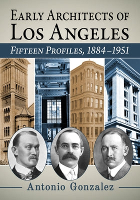 Early Architects of Los Angeles: Fifteen Profiles, 1884-1951 by Gonzalez, Antonio