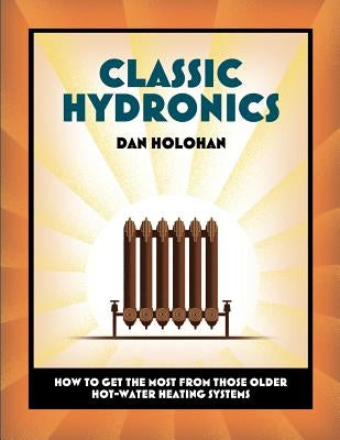 Classic Hydronics: How to Get the Most From Those Older Hot-Water Heating Systems by Holohan, Dan