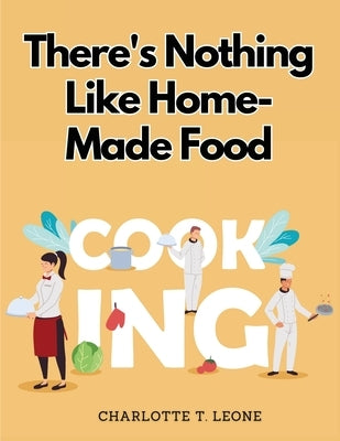 There's Nothing Like Home-Made Food: Be Your Own Chef and Learn New Recipes by Charlotte T Leone