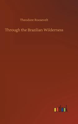 Through the Brazilian Wilderness by Roosevelt, Theodore