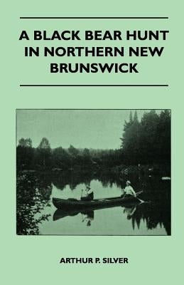 A Black Bear Hunt In Northern New Brunswick by Silver, Arthur P.