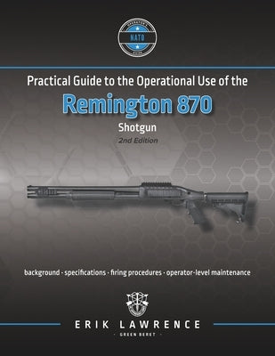 Practical Guide to the Operational Use of the Remington 870 Shotgun by Lawrence, Erik