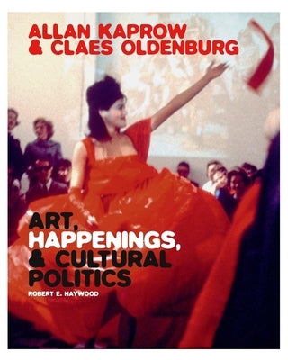 Allan Kaprow and Claes Oldenburg: Art, Happenings, and Cultural Politics by Haywood, Robert E.