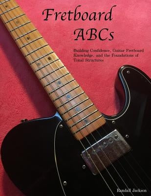 FretBoard ABCs: Building Confidence, Guitar FretBoard Knowledge and the Foundations of Tonal Structures by Jackson, Randall