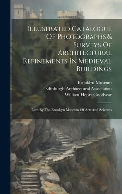 Illustrated Catalogue Of Photographs & Surveys Of Architectural Refinements In Medieval Buildings: Lent By The Brooklyn Museum Of Arts And Sciences by Goodyear, William Henry