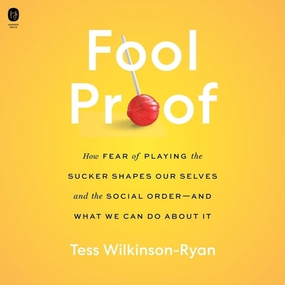 Fool Proof: How Fear of Playing the Sucker Shapes Our Selves and the Social Order--And What We Can Do about It by Wilkinson-Ryan, Tess