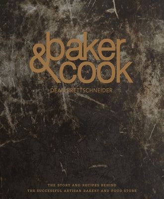 Baker & Cook: The Story and Recipes Behind the Successful Artisan Bakery and Food Store by Brettschneider, Dean