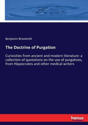 The Doctrine of Purgation: Curiosities from ancient and modern literature: a collection of quotations on the use of purgatives, from Hippocrates by Brandreth, Benjamin