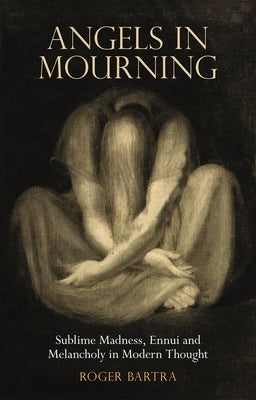 Angels in Mourning: Sublime Madness, Ennui and Melancholy in Modern Thought by Bartra, Roger