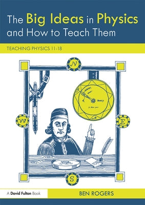 The Big Ideas in Physics and How to Teach Them: Teaching Physics 11-18 by Rogers, Ben