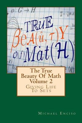 The True Beauty Of Math: Volume 2, Giving Life To Sets by Enciso, Michael