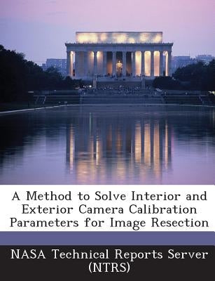 A Method to Solve Interior and Exterior Camera Calibration Parameters for Image Resection by Nasa Technical Reports Server (Ntrs)