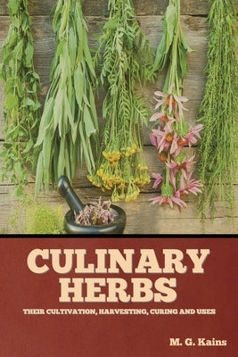 Culinary Herbs: Their Cultivation, Harvesting, Curing and Uses by Kains, M. G.