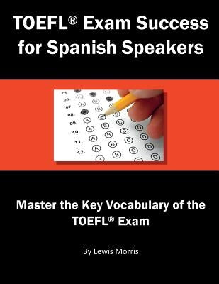 TOEFL Exam Success for Spanish Speakers: Master the Key Vocabulary of the TOEFL Exam by Morris, Lewis