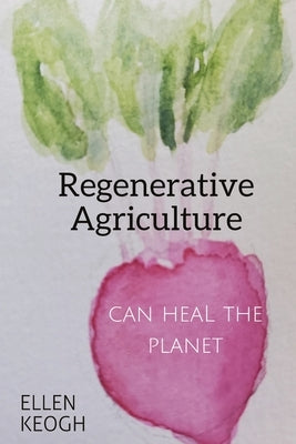 Regenerative Agriculture Can Heal the Planet by Keogh, Ellen