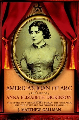 America's Joan of Arc: The Life of Anna Elizabeth Dickinson by Gallman, J. Matthew