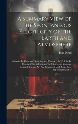 A Summary View of the Spontaneous Electricity of the Earth and Atmosphere: Wherein the Causes of Lightning and Thunder, As Well As the Constant Electr by Read, John