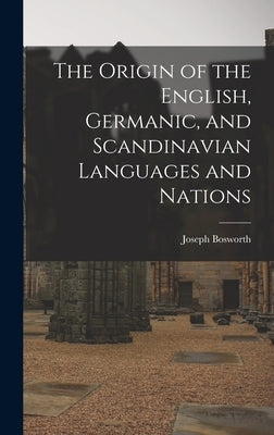 The Origin of the English, Germanic, and Scandinavian Languages and Nations by Bosworth, Joseph