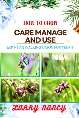 How to Grow Care Manage and Use Egyptian Walking Onion for Profit: Master Egyptian Walking Onions for Sustainable Gardening, Farming, and Business Gro by Nancy, Larry