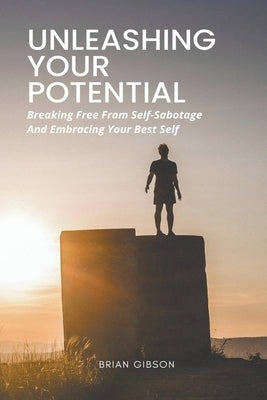 Unleashing Your Potential Breaking Free From Self-Sabotage And Embracing Your Best Self by Gibson, Brian