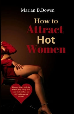 How to Attract Hot Women: Discover the art of flirting without being creepy, start conversation like a pro with confidence and charisma by Bowen, Marian B.