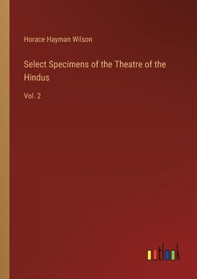 Select Specimens of the Theatre of the Hindus: Vol. 2 by Wilson, Horace Hayman