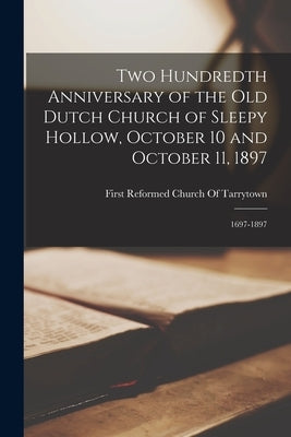 Two Hundredth Anniversary of the Old Dutch Church of Sleepy Hollow, October 10 and October 11, 1897: 1697-1897 by First Reformed Church of Tarrytown (N