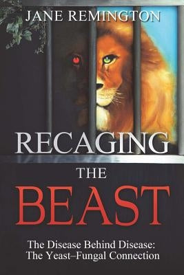 Recaging The Beast: The Disease Behind Disease: The Yeast-Fungal Connection by Remington, Jane