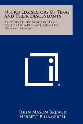 Negro Legislators Of Texas And Their Descendants: A History Of The Negro In Texas Politics From Reconstruction To Disfranchisement by Brewer, John Mason