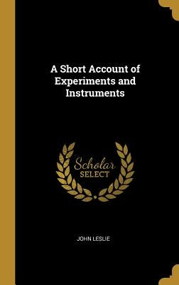 A Short Account of Experiments and Instruments by Leslie, John