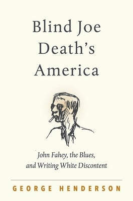 Blind Joe Death's America: John Fahey, the Blues, and Writing White Discontent by Henderson, George