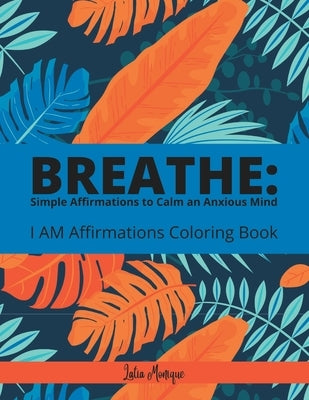 Breathe: Simple Affirmations to Calm an Anxious Mind: I AM Affirmation Coloring Book by Monique, Latia