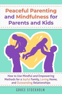 Peaceful Parenting and Mindfulness for Parents and Kids: How to Use Mindful and Empowering Methods for a Joyful Family, Loving Home, and Outstanding R by Stockholm, Grace