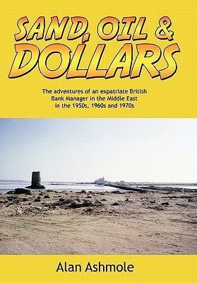 Sand, Oil & Dollars: The Adventures of an Expatriate British Bank Manager in the Middle East in the 1950s, 1960s and 1970s by Ashmole, Alan