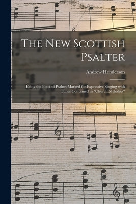 The New Scottish Psalter: Being the Book of Psalms Marked for Expressive Singing With Tunes Contained in Church Melodies by Henderson, Andrew