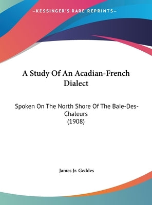 A Study Of An Acadian-French Dialect: Spoken On The North Shore Of The Baie-Des-Chaleurs (1908) by Geddes, James, Jr.