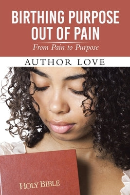 Birthing Purpose Out of Pain: From Pain to Purpose by Author Love