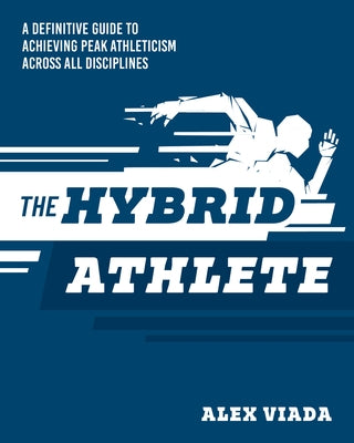 The Ultimate Hybrid Athlete: A Definitive Guide to Achieving Peak Athleticism Across All Disciplines by Viada, Alex