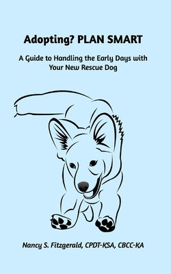 Adopting? PLAN SMART: A Guide to Handling the Early Days with Your New Rescue Dog by Cpdt-Ksa, Nancy S. Fitzgerald