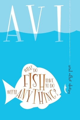 What Do Fish Have to Do with Anything?: And Other Stories by Avi