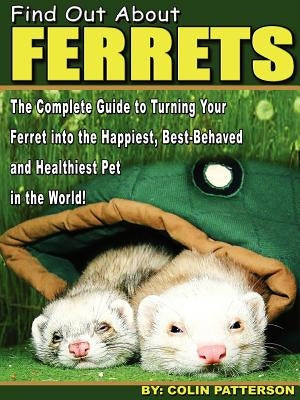 Find Out About Ferrets: The Complete Guide to Turning Your Ferret Into the Happiest, Best-Behaved and Healthiest Pet in the World! by Patterson, Colin